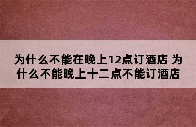 为什么不能在晚上12点订酒店 为什么不能晚上十二点不能订酒店